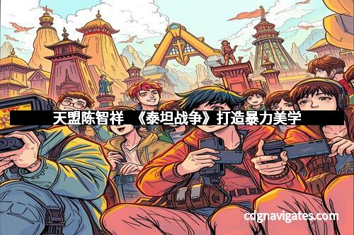 天盟陈智祥_《泰坦战争》打造暴力美学